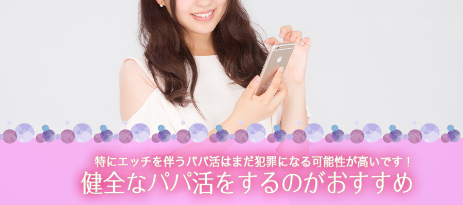 特にエッチを伴うパパ活はまだ犯罪になる可能性が高いので、健全なパパ活をするのがおすすめです。