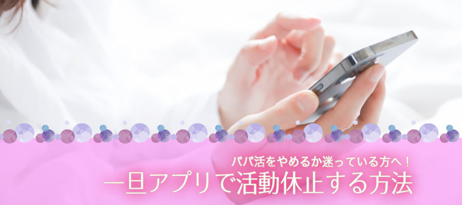 パパ活をやめるか迷っている方へ！一旦アプリで活動休止する方法