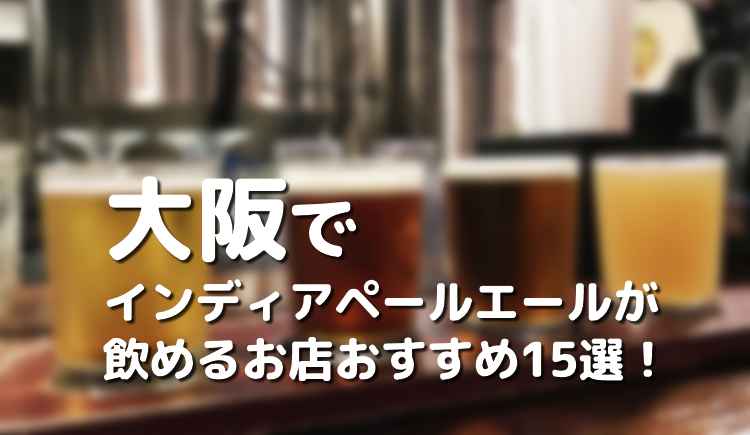 大阪でIPA（インディアペールエール）が飲めるお店おすすめ15選！種類・料金で厳選