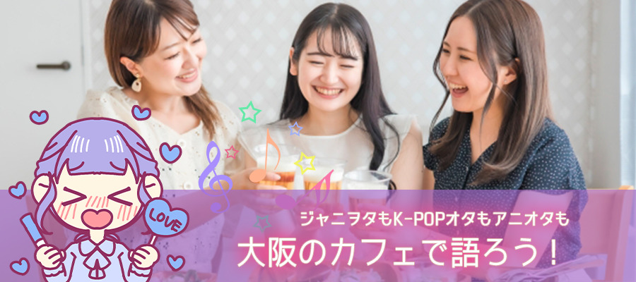 大阪のカフェでジャニヲタもK-POPオタもアニオタも推しを語ろう！