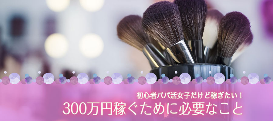 初心者パパ活女子が300万円稼ぐために必要なこと