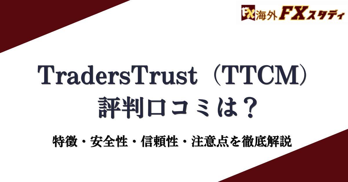 TradersTrust（TTCM）の評判口コミは？特徴・安全性・信頼性・注意点を徹底解説