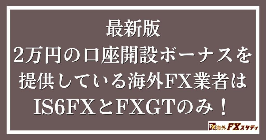 最新版｜2万円の口座開設ボーナスを提供している海外FX業者はIS6FXとFXGTのみ！